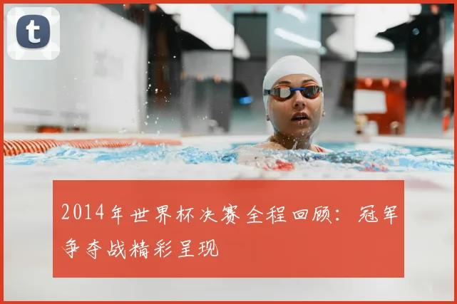 2014年世界杯决赛全程回顾:冠军争夺战精彩呈现