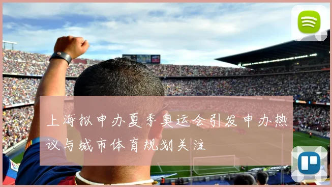 上海拟申办夏季奥运会引发申办热议与城市体育规划关注