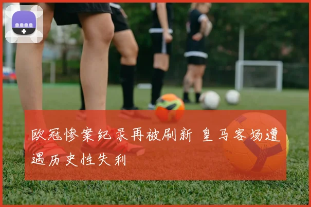 欧冠惨案纪录再被刷新 皇马客场遭遇历史性失利
