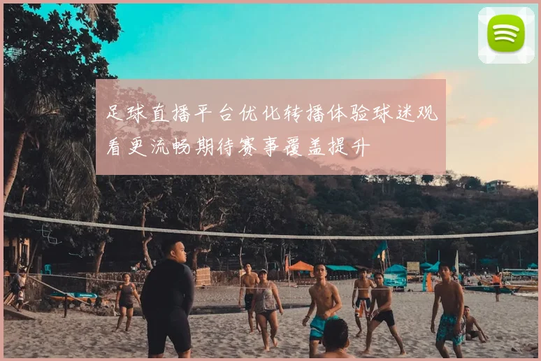 足球直播平台优化转播体验球迷观看更流畅期待赛事覆盖提升