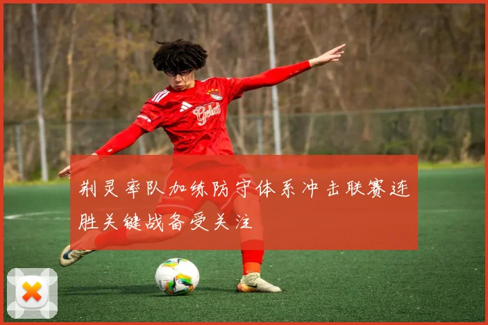 荆灵率队加练防守体系冲击联赛连胜关键战备受关注