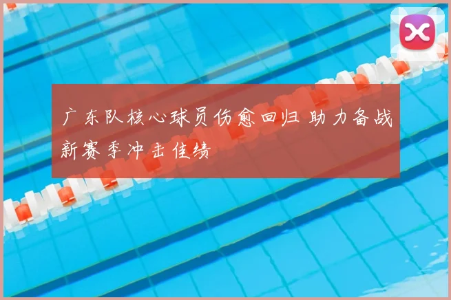 广东队核心球员伤愈回归 助力备战新赛季冲击佳绩