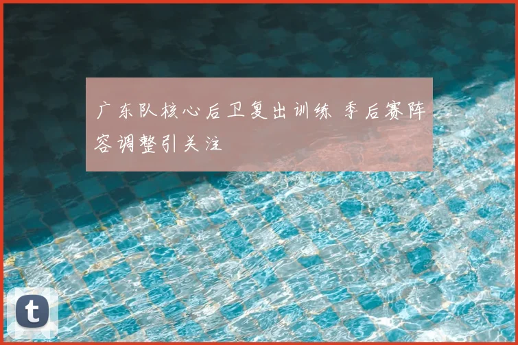 广东队核心后卫复出训练 季后赛阵容调整引关注