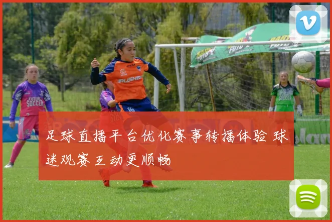 足球直播平台优化赛事转播体验 球迷观赛互动更顺畅
